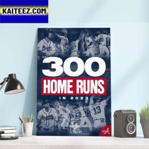 The 2023 Atlanta Braves Are The Third Team In MLB History To Hit 300 Home Runs In A Season Art Decor Poster Canvas